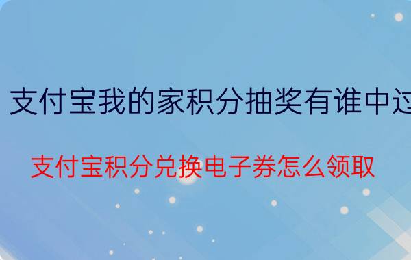 支付宝我的家积分抽奖有谁中过 支付宝积分兑换电子券怎么领取？